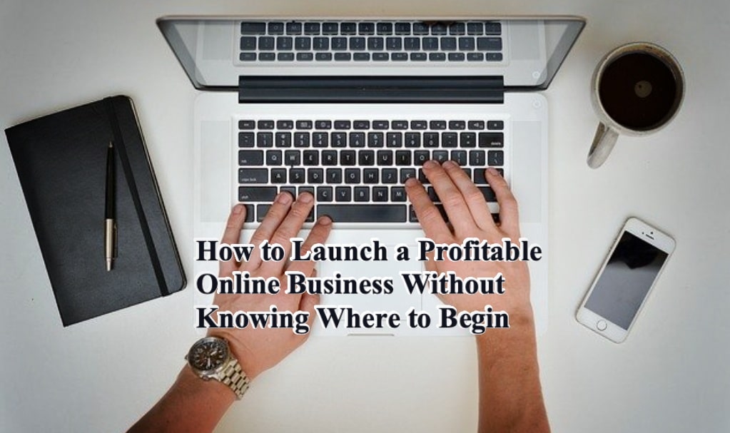 How to Launch a Profitable Online Business Without Knowing Where to Begin